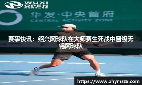 赛事快讯：绍兴网球队在大师赛生死战中晋级无锡网球队