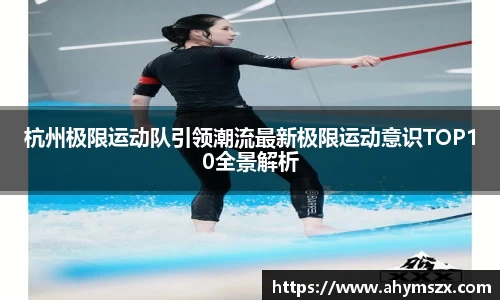 杭州极限运动队引领潮流最新极限运动意识TOP10全景解析