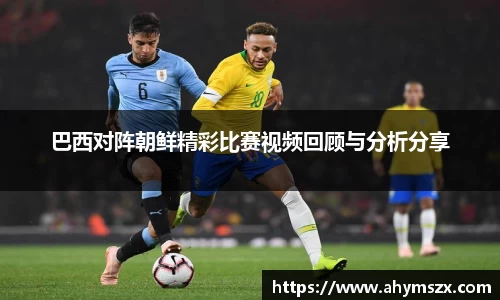 巴西对阵朝鲜精彩比赛视频回顾与分析分享