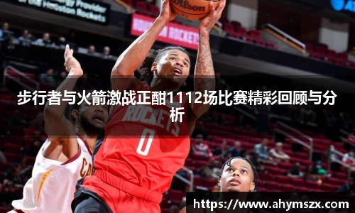 步行者与火箭激战正酣1112场比赛精彩回顾与分析